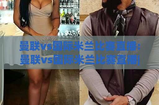 曼联vs国际米兰比赛直播:曼联vs国际米兰比赛直播|(曼联vs国际米兰比赛直播)观赛渠道、开球时间与战术看点全解析【曼联vs国际米兰比赛直播】-靠谱CCTV最全腾讯足球买球赛投注上盘下盘受让走盘升盘降盘大球