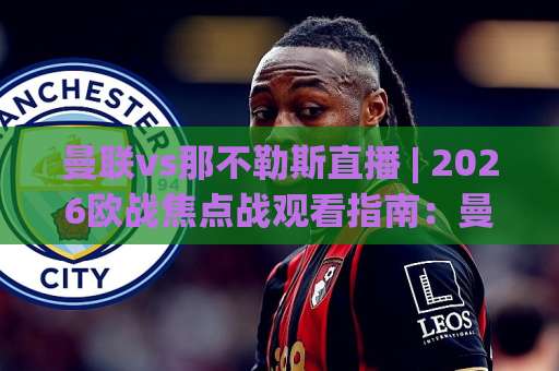 曼联vs那不勒斯直播 | 2026欧战焦点战观看指南：曼联vs那不勒斯直播平台、开赛时间与战术看点全解析-靠谱CCTV最全腾讯体球赛半全场新用户大礼包赔率导航登录冠军
