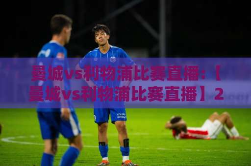曼城vs利物浦比赛直播:【曼城vs利物浦比赛直播】2026赛季英超巅峰对决观看指南+战术前瞻-今晚外围网页线上体育堵球网半全场新用户大礼包赔率导航登录冠军