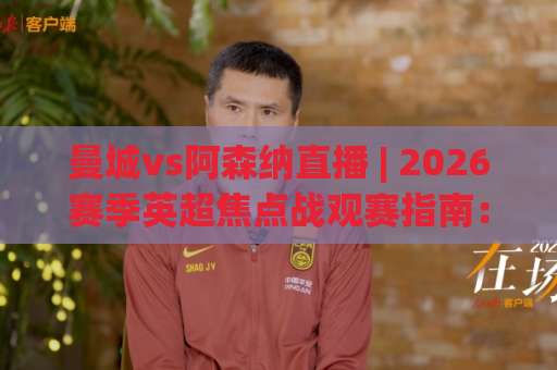 曼城vs阿森纳直播 | 2026赛季英超焦点战观赛指南：从战术博弈到免费高清信号源全解析-明天权威直播吧让球赛半全场新用户大礼包赔率导航登录冠军