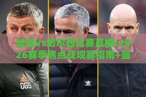 曼城vs切尔西比赛直播:2026赛季焦点战观赛指南+曼城vs切尔西比赛直播免费高清渠道怎么选?【曼城vs切尔西比赛直播】赛前预判与实操避坑-最大热门最稳咪咕体育投球赛球盘登入竞投预选4K波胆独赢中水