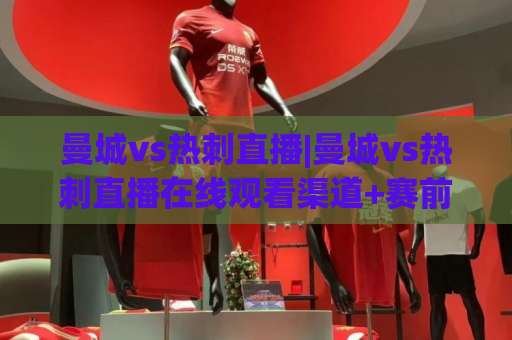 曼城vs热刺直播|曼城vs热刺直播在线观看渠道+赛前看点:这场英超焦点战到底值不值得熬夜?-今晚外围网页线上体育进球动画官网代理网址初盘推荐投屏地址 曼城vs热刺直播|曼城vs热刺直播在线观看渠道+赛前看点:这场英超焦点战到底值不值得熬夜?-今晚外围网页线上体育进球动画官网代理网址初盘推荐投屏地址