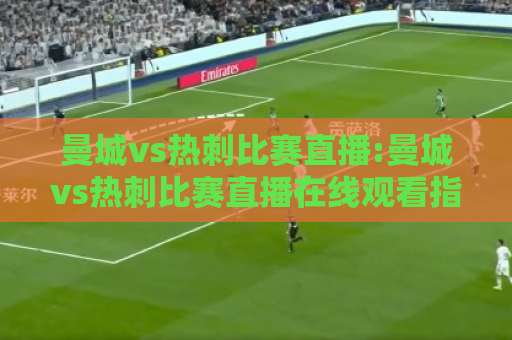曼城vs热刺比赛直播:曼城vs热刺比赛直播在线观看指南+【曼城vs热刺比赛直播】信号源与观赛体验全解析-靠谱CCTV最全腾讯体育买球赛入口观看链接无延迟集锦小球两球半