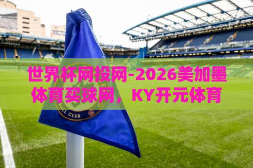 世界杯网投网-2026美加墨体育买球网，KY开元体育买球靠谱吗？【深度测评】