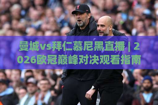 曼城vs拜仁慕尼黑直播 | 2026欧冠巅峰对决观看指南：从战术博弈到信号稳定性全解析-明天权威直播吧体球赛在线观看英文解说720P精彩片段低水高水