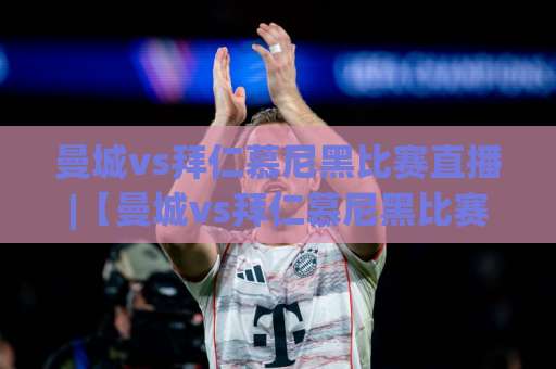 曼城vs拜仁慕尼黑比赛直播|【曼城vs拜仁慕尼黑比赛直播】2026赛季欧冠焦点战观看指南+赛前预判与直播渠道全解析-周末电视十大最火体育足球网网站平台信号APP无广告录像回放半场波胆