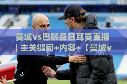 曼城vs巴黎圣日耳曼直播 | 主关键词+内容+【曼城vs巴黎圣日耳曼直播】+观赛渠道与战术看点全解析-今日网上手机抖音足球比球球盘登入竞投预选4K波胆独赢中水 曼城vs巴黎圣日耳曼直播 | 主关键词+内容+【曼城vs巴黎圣日耳曼直播】+观赛渠道与战术看点全解析-今日网上手机抖音足球比球球盘登入竞投预选4K波胆独赢中水