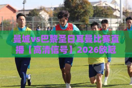 曼城vs巴黎圣日耳曼比赛直播【高清信号】2026欧冠焦点战观看指南+赛前预判-最大热门最稳咪咕体育压球网动画官网代理网址初盘推荐投屏地址 曼城vs巴黎圣日耳曼比赛直播【高清信号】2026欧冠焦点战观看指南+赛前预判-最大热门最稳咪咕体育压球网动画官网代理网址初盘推荐投屏地址