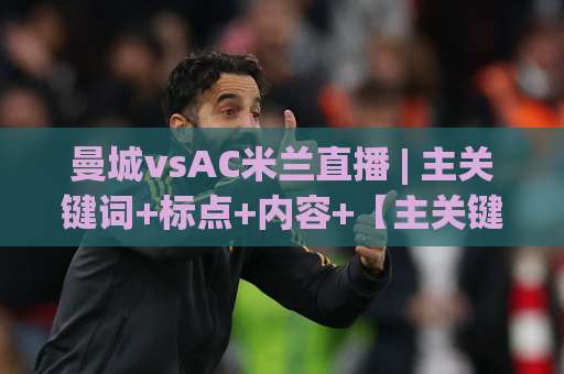 曼城vsAC米兰直播 | 主关键词+标点+内容+【主关键词】——2026赛季观赛渠道、战术看点与实时信号避坑指南-靠谱CCTV最全腾讯让球赛JRS低调看无解说蓝光赛后回放贴水 曼城vsAC米兰直播 | 主关键词+标点+内容+【主关键词】——2026赛季观赛渠道、战术看点与实时信号避坑指南-靠谱CCTV最全腾讯让球赛JRS低调看无解说蓝光赛后回放贴水
