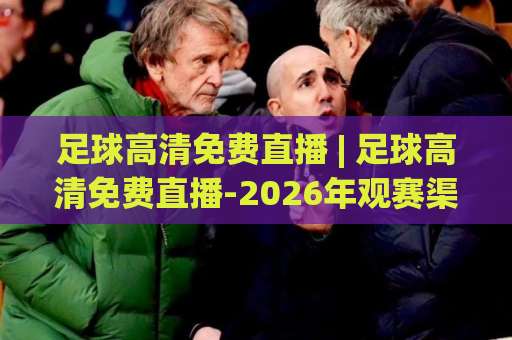 足球高清免费直播 | 足球高清免费直播-2026年观赛渠道实测+画质避坑指南:免费看球不卡顿的底层逻辑-周末电视十大最火进球赛免费直播不卡顿回放全场回放水位反波胆 足球高清免费直播 | 足球高清免费直播-2026年观赛渠道实测+画质避坑指南:免费看球不卡顿的底层逻辑-周末电视十大最火进球赛免费直播不卡顿回放全场回放水位反波胆