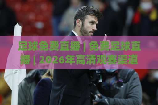 足球免费直播 | 免费足球直播 | 2026年高清观赛渠道与避坑指南 | 足球免费直播-周末电视十大最火球盘买球网预测交流大全分析攻略技巧策略社区