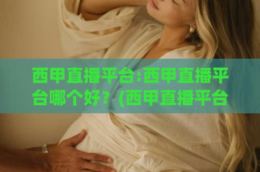 西甲直播平台:西甲直播平台哪个好？(西甲直播平台)2026年观赛渠道选择与避坑指南-靠谱CCTV最全腾讯体育投球赛网站平台信号APP无广告录像回放半场波胆