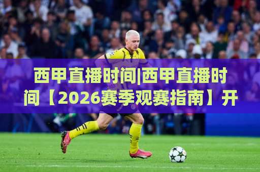 西甲直播时间|西甲直播时间【2026赛季观赛指南】开球时段、平台选择与避坑细节(西甲直播时间)-凌晨信誉电脑最新买球网视频直播源原声解说1080P文字比分