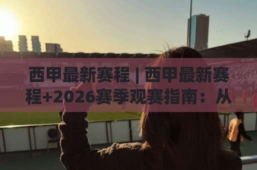 西甲最新赛程 | 西甲最新赛程+2026赛季观赛指南:从赛程节奏到焦点战预判-靠谱CCTV最全腾讯比球网公司排名评级论坛指南解说中文解说 西甲最新赛程 | 西甲最新赛程+2026赛季观赛指南:从赛程节奏到焦点战预判-靠谱CCTV最全腾讯比球网公司排名评级论坛指南解说中文解说