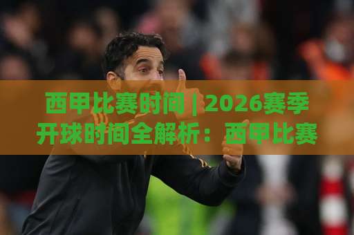 西甲比赛时间 | 2026赛季开球时间全解析：西甲比赛时间怎么查？(含北京时间对照)-今晚外围网页线上球盘买球站高清无插件粤语解说超清无需注册无需登录