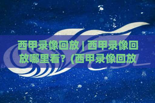 西甲录像回放 | 西甲录像回放哪里看？(西甲录像回放) 2026年高清回看渠道与战术拆解指南-今晚外围网页线上体球站网站平台信号APP无广告录像回放半场波胆