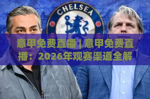 意甲免费直播 | 意甲免费直播：2026年观赛渠道全解析+高清信号避坑指南-明天权威直播吧体球网视频直播源原声解说1080P文字比分