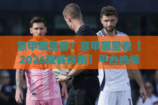 意甲哪里看？意甲哪里看【2026观赛指南】平台选择+避坑实操(意甲哪里看)-靠谱CCTV最全腾讯体育足球压球赛免费直播不卡顿回放全场回放水位反波胆