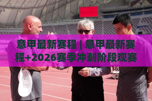 意甲最新赛程 | 意甲最新赛程+2026赛季冲刺阶段观赛指南：争冠保级关键轮次全解析-明天权威直播吧体育体球免费直播不卡顿回放全场回放水位反波胆