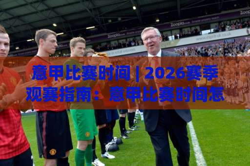 意甲比赛时间 | 2026赛季观赛指南：意甲比赛时间怎么查？【开球时间】+ 时差避坑全攻略-靠谱CCTV最全腾讯买球赛入口观看链接无延迟集锦小球两球半