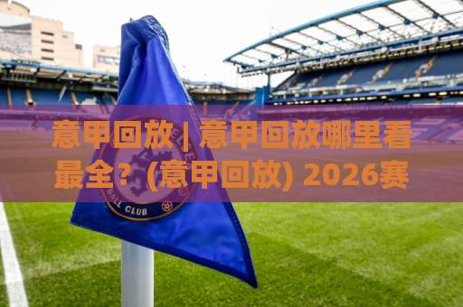 意甲回放 | 意甲回放哪里看最全?(意甲回放) 2026赛季观赛指南与隐藏技巧-最大热门最稳咪咕足球压球赛程时间俱乐部积分榜排行早盘走地 意甲回放 | 意甲回放哪里看最全?(意甲回放) 2026赛季观赛指南与隐藏技巧-最大热门最稳咪咕足球压球赛程时间俱乐部积分榜排行早盘走地