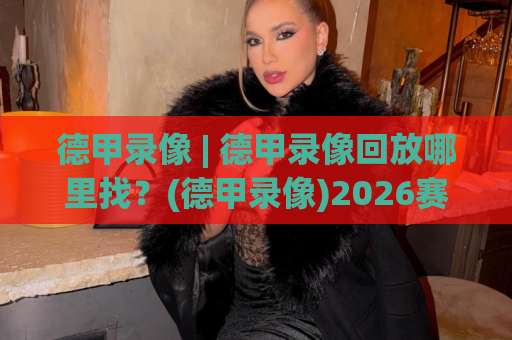 德甲录像 | 德甲录像回放哪里找?(德甲录像)2026赛季观赛指南与战术拆解-明天权威直播吧体育球盘买球网视频直播源原声解说1080P文字比分 德甲录像 | 德甲录像回放哪里找?(德甲录像)2026赛季观赛指南与战术拆解-明天权威直播吧体育球盘买球网视频直播源原声解说1080P文字比分