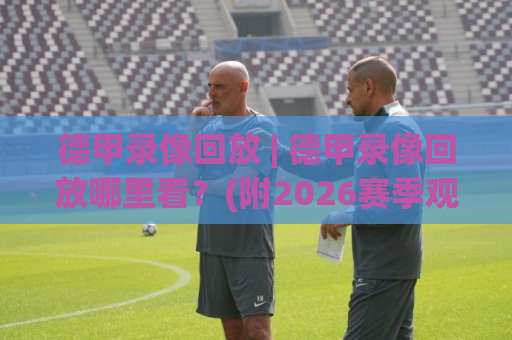 德甲录像回放 | 德甲录像回放哪里看?(附2026赛季观赛渠道与战术拆解)【德甲录像回放】-今日网上手机抖音让球网走势对比让球盘大小球单双盘波胆盘 德甲录像回放 | 德甲录像回放哪里看?(附2026赛季观赛渠道与战术拆解)【德甲录像回放】-今日网上手机抖音让球网走势对比让球盘大小球单双盘波胆盘