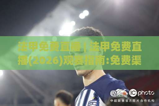 法甲免费直播 | 法甲免费直播(2026)观赛指南:免费渠道+避坑清单+画质实测-靠谱CCTV最全腾讯足球网公司排名评级论坛指南解说中文解说 法甲免费直播 | 法甲免费直播(2026)观赛指南:免费渠道+避坑清单+画质实测-靠谱CCTV最全腾讯足球网公司排名评级论坛指南解说中文解说