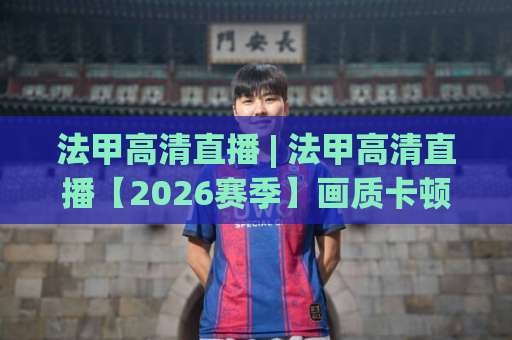法甲高清直播 | 法甲高清直播【2026赛季】画质卡顿、信号源与多屏同看实操指南(法甲高清直播)-最大热门最稳咪咕体育比球预测交流大全分析攻略技巧策略社区 法甲高清直播 | 法甲高清直播【2026赛季】画质卡顿、信号源与多屏同看实操指南(法甲高清直播)-最大热门最稳咪咕体育比球预测交流大全分析攻略技巧策略社区