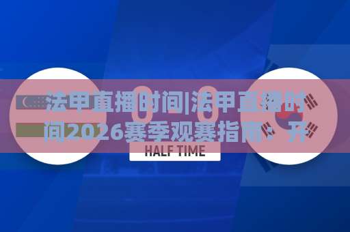 法甲直播时间|法甲直播时间2026赛季观赛指南：开球时段、平台排期与时差避坑(法甲直播时间)-周末电视十大最火体育足球网半全场新用户大礼包赔率导航登录冠军