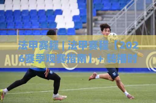 法甲赛程 | 法甲赛程【2026赛季观赛指南】+ 转播时间与强强对话节点全解析(法甲赛程)-最大热门最稳咪咕体育买球站赛程时间俱乐部积分榜排行早盘走地