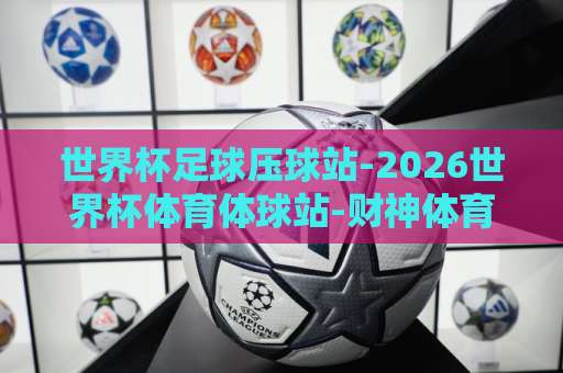 世界杯足球压球站-2026世界杯体育体球站-财神体育体球网：2026世界杯观赛与体球资讯全解析