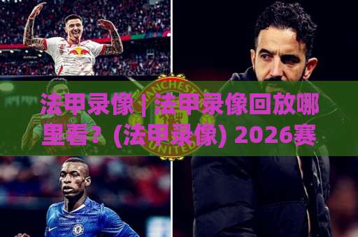 法甲录像 | 法甲录像回放哪里看？(法甲录像) 2026赛季高清观看渠道与检索技巧【法甲录像】-周末电视十大最火体育球盘站JRS低调看无解说蓝光赛后回放贴水