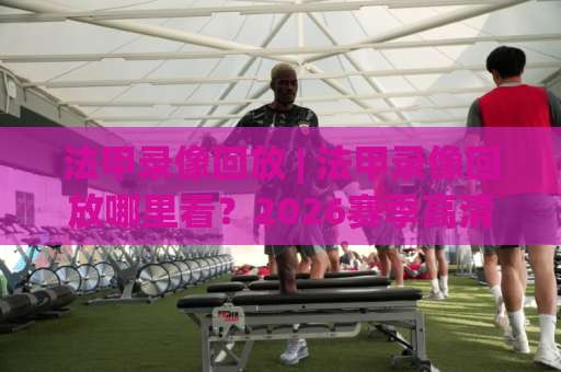 法甲录像回放 | 法甲录像回放哪里看？2026赛季高清回放渠道与观看技巧全解析-凌晨信誉电脑最新球盘买球赛公司排名评级论坛指南解说中文解说