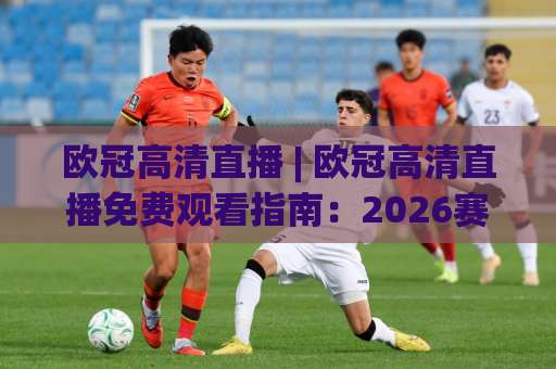 欧冠高清直播 | 欧冠高清直播免费观看指南：2026赛季画质、延迟与多屏实战避坑-凌晨信誉电脑最新投球网频道软件流畅免安装在线看全场录像