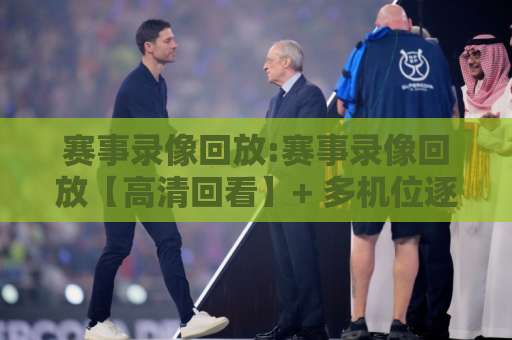 赛事录像回放:赛事录像回放【高清回看】+ 多机位逐帧复盘,赛事录像回放到底怎么用才不白看?-凌晨信誉电脑最新体育足球压球网高清无插件粤语解说超清无需注册无需登录
