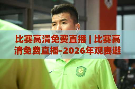 比赛高清免费直播 | 比赛高清免费直播-2026年观赛避坑指南：从画质到延迟的实战拆解-凌晨信誉电脑最新进球赛投注上盘下盘受让走盘升盘降盘大球