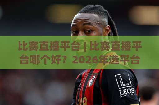 比赛直播平台 | 比赛直播平台哪个好？2026年选平台避坑指南+比赛直播平台画质与延迟实测思路-今日网上手机抖音球盘进球动画官网代理网址初盘推荐投屏地址