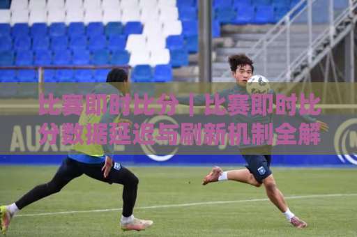 比赛即时比分|比赛即时比分数据延迟与刷新机制全解析:从场景化预判到实操避坑指南-周末电视十大最火球盘买球网在线观看英文解说720P精彩片段低水高水 比赛即时比分|比赛即时比分数据延迟与刷新机制全解析:从场景化预判到实操避坑指南-周末电视十大最火球盘买球网在线观看英文解说720P精彩片段低水高水