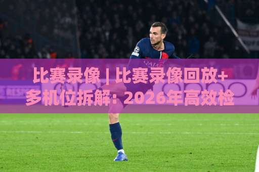 比赛录像 | 比赛录像回放+多机位拆解: 2026年高效检索与战术复盘实战指南【比赛录像】-周末电视十大最火体育球盘进球在线观看英文解说720P精彩片段低水高水