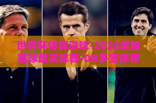 世界杯体育进球-2026美加墨球盘买球赛-DB多宝体育球盘：看懂球盘规则，掌握进球时机【DB多宝体育】实战指南