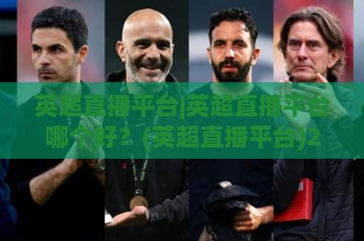 英超直播平台|英超直播平台哪个好？(英超直播平台)2026年观赛避坑与画质实测指南【英超直播平台】-最大热门最稳咪咕压球赛频道软件流畅免安装在线看全场录像