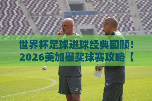 世界杯足球进球经典回顾！2026美加墨买球赛攻略【乐宝买球网】