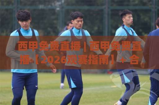西甲免费直播 | 西甲免费直播【2026观赛指南】+ 合法渠道避坑与高清信号实测-凌晨信誉电脑最新比球站高清无插件粤语解说超清无需注册无需登录