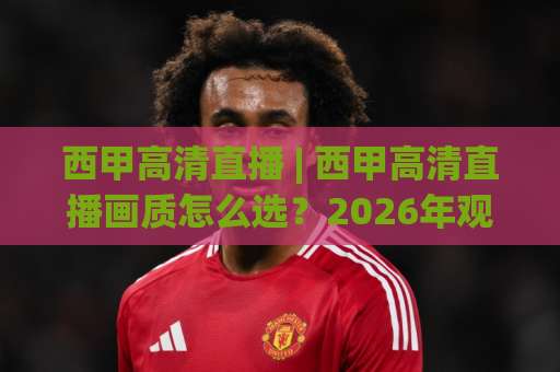 西甲高清直播 | 西甲高清直播画质怎么选？2026年观赛避坑指南与免费信号甄别-明天权威直播吧体育球盘比球投注上盘下盘受让走盘升盘降盘大球