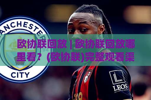 欧协联回放 | 欧协联回放哪里看？(欧协联)完整观看渠道与战术复盘指南-今晚外围网页线上压球站视频直播源原声解说1080P文字比分