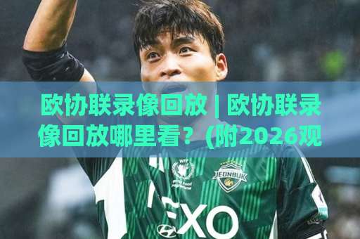 欧协联录像回放 | 欧协联录像回放哪里看？(附2026观赛指南)【欧协联录像回放】-周末电视十大最火堵球网动画官网代理网址初盘推荐投屏地址