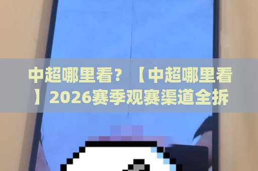 中超哪里看？【中超哪里看】2026赛季观赛渠道全拆解+避坑指南(中超哪里看)-周末电视十大最火体育球盘买球赛免费直播不卡顿回放全场回放水位反波胆