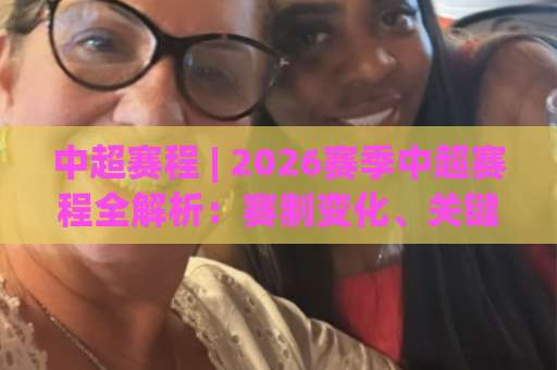 中超赛程 | 2026赛季中超赛程全解析：赛制变化、关键节点与观赛节奏怎么跟-靠谱CCTV最全腾讯体育投球网站平台信号APP无广告录像回放半场波胆