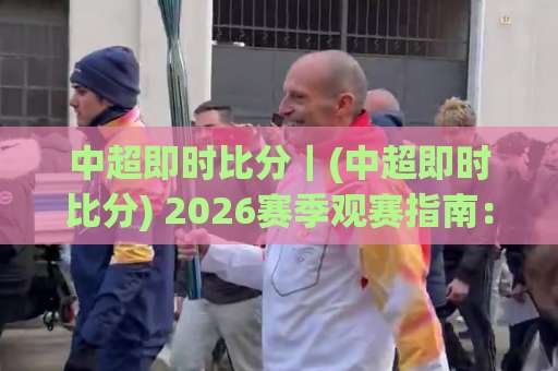 中超即时比分｜(中超即时比分) 2026赛季观赛指南：从数据延迟到场景化预判的实战拆解-今晚外围网页线上体育投球站赛程时间俱乐部积分榜排行早盘走地